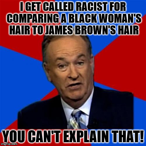 The Loony Left: http://www.bet.com/news/national/2017/03/28/bill-o-reilly-compares-maxine-waters--hair-to-james-brown-wig.html |  I GET CALLED RACIST FOR COMPARING A BLACK WOMAN'S HAIR TO JAMES BROWN'S HAIR; YOU CAN'T EXPLAIN THAT! | image tagged in memes,bill oreilly | made w/ Imgflip meme maker