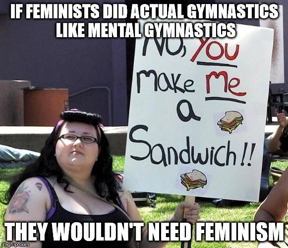 Fact: Feminists are ignorant, lazy, and looking for a scapegoat as to why men hate them. Physical activity can remedy all this. | IF FEMINISTS DID ACTUAL GYMNASTICS LIKE MENTAL GYMNASTICS; THEY WOULDN'T NEED FEMINISM | image tagged in fat feminist,feminist,memes,feminazi | made w/ Imgflip meme maker