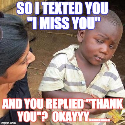 Third World Skeptical Kid Meme | SO I TEXTED YOU "I MISS YOU"; AND YOU REPLIED "THANK YOU"? 
OKAYYY......... | image tagged in memes,third world skeptical kid | made w/ Imgflip meme maker