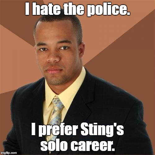 Successful Black Man | I hate the police. I prefer Sting's solo career. | image tagged in memes,successful black man | made w/ Imgflip meme maker