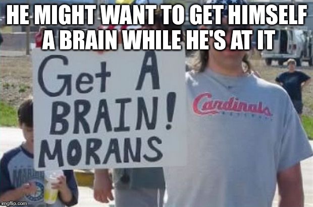 HE MIGHT WANT TO GET HIMSELF A BRAIN WHILE HE'S AT IT | image tagged in the real moran | made w/ Imgflip meme maker