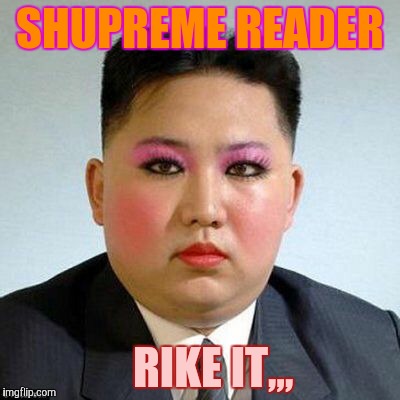 Kim Jong-un is a little on the sweet side,,, | SHUPREME READER RIKE IT,,, | image tagged in kim jong-un is a little on the sweet side   | made w/ Imgflip meme maker