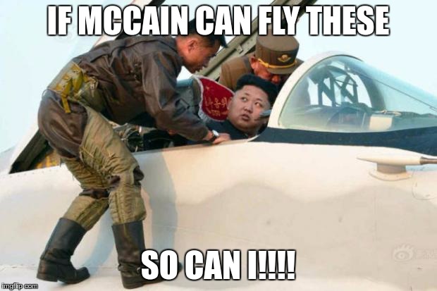 Kim Jong Un | IF MCCAIN CAN FLY THESE; SO CAN I!!!! | image tagged in kim jong un | made w/ Imgflip meme maker