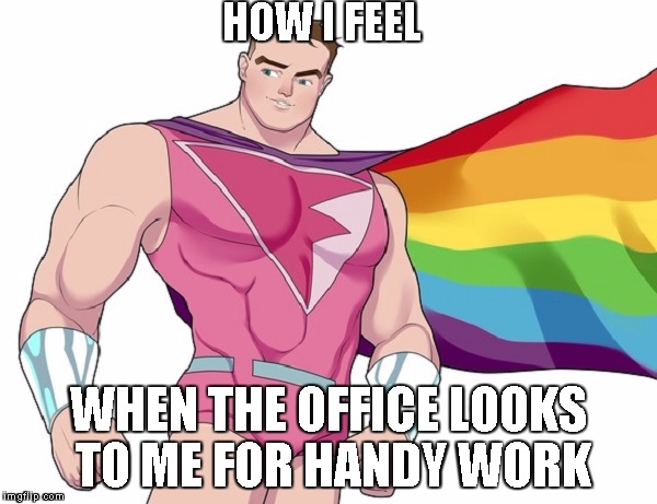 Super gay! | HOW I FEEL; WHEN THE OFFICE LOOKS TO ME FOR HANDY WORK | image tagged in super gay | made w/ Imgflip meme maker