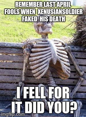 Waiting Skeleton Meme | REMEMBER LAST APRIL FOOLS WHEN  XENUSIANSOLDIER  FAKED  HIS DEATH; I FELL FOR IT DID YOU? | image tagged in memes,waiting skeleton | made w/ Imgflip meme maker