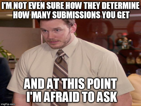 I'M NOT EVEN SURE HOW THEY DETERMINE HOW MANY SUBMISSIONS YOU GET AND AT THIS POINT I'M AFRAID TO ASK | made w/ Imgflip meme maker