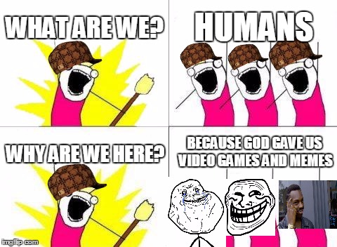 What Do We Want Meme | WHAT ARE WE? HUMANS; BECAUSE GOD GAVE US VIDEO GAMES AND MEMES; WHY ARE WE HERE? | image tagged in memes,what do we want,scumbag | made w/ Imgflip meme maker