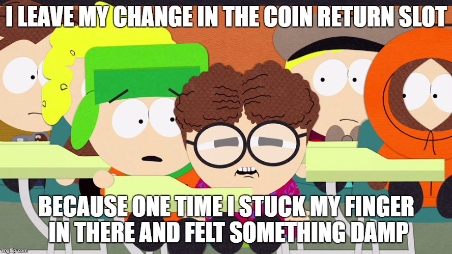 I LEAVE MY CHANGE IN THE COIN RETURN SLOT; BECAUSE ONE TIME I STUCK MY FINGER IN THERE AND FELT SOMETHING DAMP | made w/ Imgflip meme maker