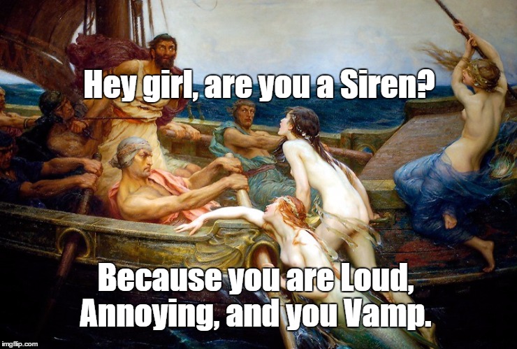 Odysseus and the Sirens |  Hey girl, are you a Siren? Because you are Loud, Annoying, and you Vamp. | image tagged in odyssey,homer,sirens,ulysses,ancient greece,greek mythology | made w/ Imgflip meme maker