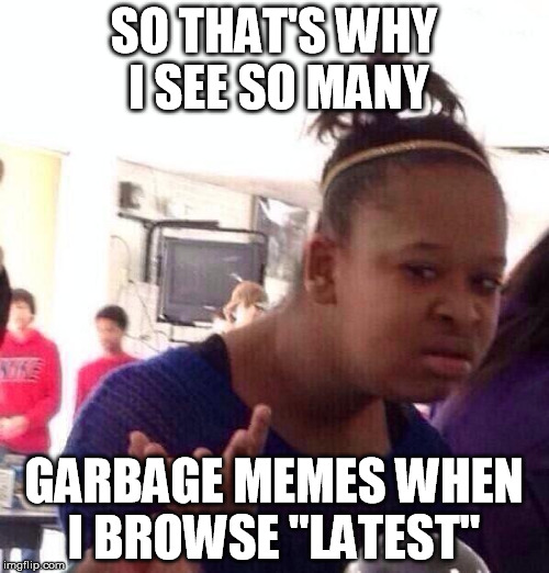 Black Girl Wat Meme | SO THAT'S WHY I SEE SO MANY GARBAGE MEMES WHEN I BROWSE "LATEST" | image tagged in memes,black girl wat | made w/ Imgflip meme maker