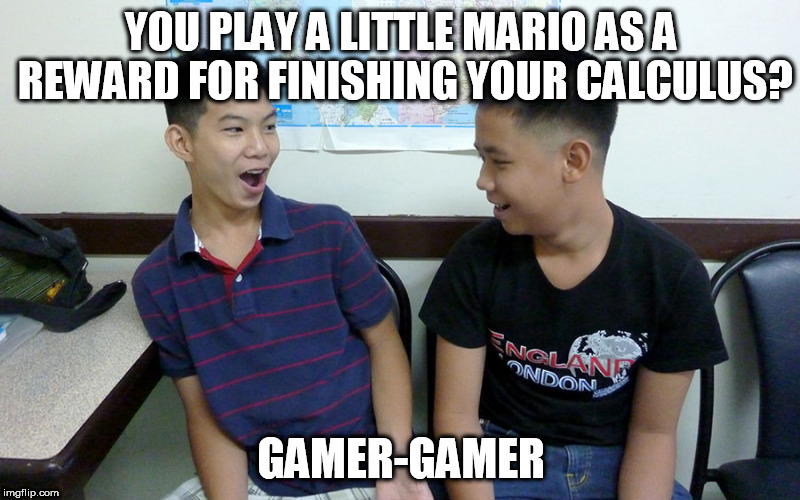 YOU PLAY A LITTLE MARIO AS A REWARD FOR FINISHING YOUR CALCULUS? GAMER-GAMER | made w/ Imgflip meme maker