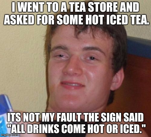 10 Guy Meme | I WENT TO A TEA STORE AND ASKED FOR SOME HOT ICED TEA. ITS NOT MY FAULT THE SIGN SAID "ALL DRINKS COME HOT OR ICED." | image tagged in memes,10 guy | made w/ Imgflip meme maker