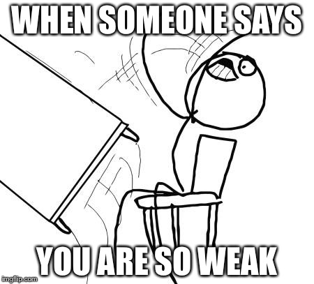 Table Flip Guy Meme | WHEN SOMEONE SAYS; YOU ARE SO WEAK | image tagged in memes,table flip guy | made w/ Imgflip meme maker