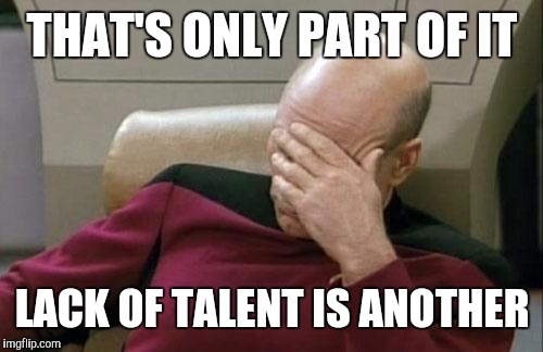 Captain Picard Facepalm Meme | THAT'S ONLY PART OF IT LACK OF TALENT IS ANOTHER | image tagged in memes,captain picard facepalm | made w/ Imgflip meme maker