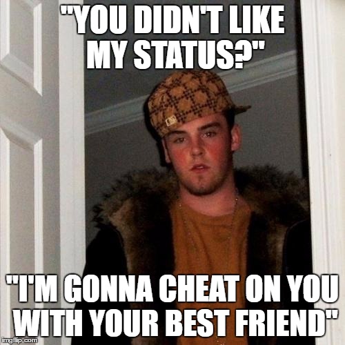 Scumbag Steve | "YOU DIDN'T LIKE MY STATUS?"; "I'M GONNA CHEAT ON YOU WITH YOUR BEST FRIEND" | image tagged in memes,scumbag steve,AdviceAnimals | made w/ Imgflip meme maker