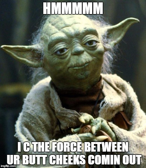 Star Wars Yoda | HMMMMM; I C THE FORCE BETWEEN UR BUTT CHEEKS COMIN OUT | image tagged in memes,star wars yoda | made w/ Imgflip meme maker
