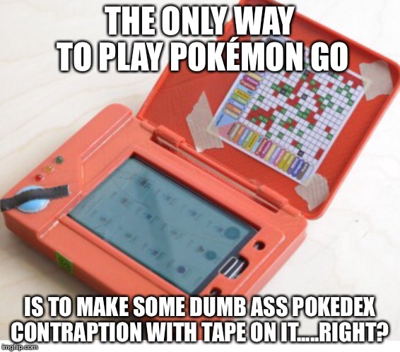 Hey everybody, look at me, I'm making creative Pokémon memes to get your attention | THE ONLY WAY TO PLAY POKÉMON GO; IS TO MAKE SOME DUMB ASS POKEDEX CONTRAPTION WITH TAPE ON IT.....RIGHT? | image tagged in pokemon go | made w/ Imgflip meme maker