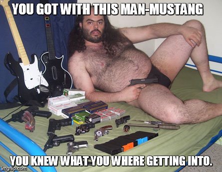 YOU GOT WITH THIS MAN-MUSTANG YOU KNEW WHAT YOU WHERE GETTING INTO. | made w/ Imgflip meme maker
