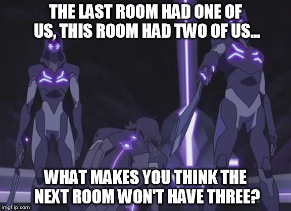 Voltron Legendary Defender "Blade of Marmora" Meme 3 | THE LAST ROOM HAD ONE OF US, THIS ROOM HAD TWO OF US... WHAT MAKES YOU THINK THE NEXT ROOM WON'T HAVE THREE? | image tagged in voltron,memes | made w/ Imgflip meme maker