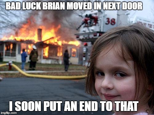 Disaster Girl | BAD LUCK BRIAN MOVED IN NEXT DOOR; I SOON PUT AN END TO THAT | image tagged in memes,disaster girl | made w/ Imgflip meme maker