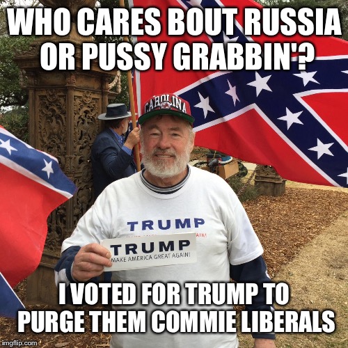 WHO CARES BOUT RUSSIA OR PUSSY GRABBIN'? I VOTED FOR TRUMP TO PURGE THEM COMMIE LIBERALS | made w/ Imgflip meme maker