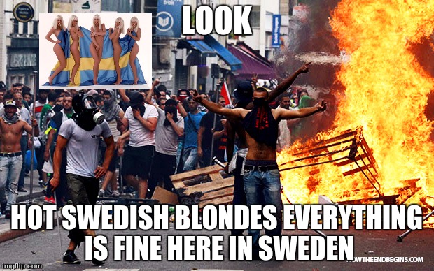 riots in sweden | LOOK; HOT SWEDISH BLONDES EVERYTHING IS FINE HERE IN SWEDEN | image tagged in riots in sweden | made w/ Imgflip meme maker