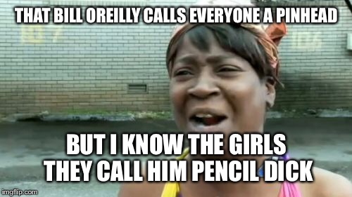 Ain't Nobody Got Time For That Meme | THAT BILL OREILLY CALLS EVERYONE A PINHEAD BUT I KNOW THE GIRLS THEY CALL HIM PENCIL DICK | image tagged in memes,aint nobody got time for that | made w/ Imgflip meme maker