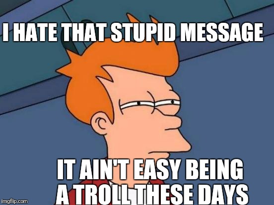 Futurama Fry Meme | I HATE THAT STUPID MESSAGE IT AIN'T EASY BEING A TROLL THESE DAYS | image tagged in memes,futurama fry | made w/ Imgflip meme maker