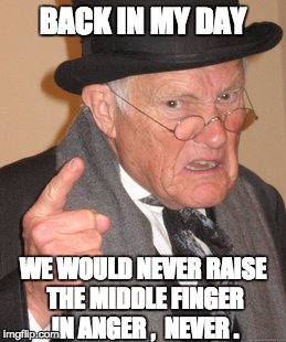 Back In My Day Meme | BACK IN MY DAY; WE WOULD NEVER RAISE THE MIDDLE FINGER IN ANGER ,  NEVER . | image tagged in memes,back in my day | made w/ Imgflip meme maker