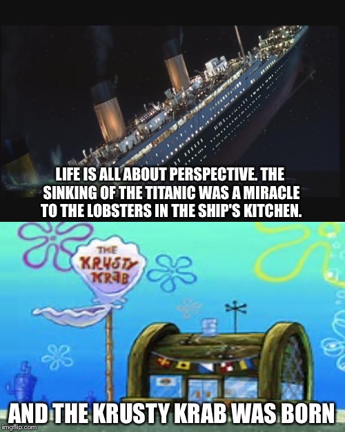Bottom feeders | LIFE IS ALL ABOUT PERSPECTIVE. THE SINKING OF THE TITANIC WAS A MIRACLE TO THE LOBSTERS IN THE SHIP'S KITCHEN. AND THE KRUSTY KRAB WAS BORN | image tagged in titanic,spongebob | made w/ Imgflip meme maker