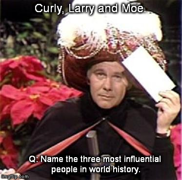 History 101 | Curly, Larry and Moe. Q: Name the three most influential people in world history. | image tagged in johnny carson karnak carnak | made w/ Imgflip meme maker