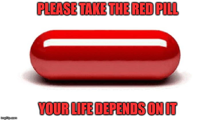 PLEASE TAKE THE RED PILL; YOUR LIFE DEPENDS ON IT | image tagged in red pill | made w/ Imgflip meme maker