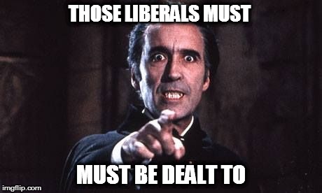 Dracula  | THOSE LIBERALS MUST MUST BE DEALT TO | image tagged in dracula | made w/ Imgflip meme maker