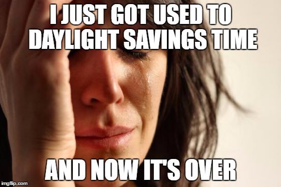 First World Problems | I JUST GOT USED TO DAYLIGHT SAVINGS TIME; AND NOW IT'S OVER | image tagged in memes,first world problems,daylight savings time | made w/ Imgflip meme maker