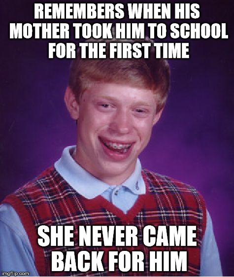 Bad Luck Brian Meme | REMEMBERS WHEN HIS MOTHER TOOK HIM TO SCHOOL FOR THE FIRST TIME; SHE NEVER CAME BACK FOR HIM | image tagged in memes,bad luck brian | made w/ Imgflip meme maker