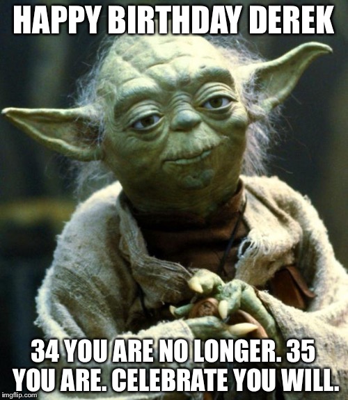 Star Wars Yoda Meme | HAPPY BIRTHDAY DEREK; 34 YOU ARE NO LONGER. 35 YOU ARE. CELEBRATE YOU WILL. | image tagged in memes,star wars yoda | made w/ Imgflip meme maker