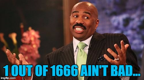 Steve Harvey Meme | 1 OUT OF 1666 AIN'T BAD... | image tagged in memes,steve harvey | made w/ Imgflip meme maker