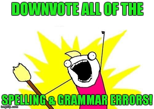 X All The Y Meme | DOWNVOTE ALL OF THE SPELLING & GRAMMAR ERRORS! | image tagged in memes,x all the y | made w/ Imgflip meme maker
