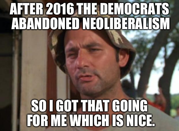 So I Got That Goin For Me Which Is Nice Meme | AFTER 2016 THE DEMOCRATS ABANDONED NEOLIBERALISM; SO I GOT THAT GOING FOR ME WHICH IS NICE. | image tagged in memes,so i got that goin for me which is nice | made w/ Imgflip meme maker