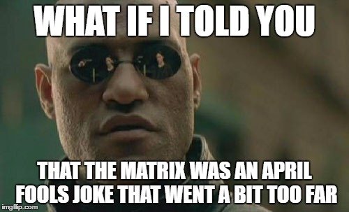 We didn't mean for you to believe that what's really real is really real | WHAT IF I TOLD YOU; THAT THE MATRIX WAS AN APRIL FOOLS JOKE THAT WENT A BIT TOO FAR | image tagged in memes,matrix morpheus,april fools | made w/ Imgflip meme maker