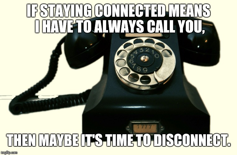 Telephone | IF STAYING CONNECTED MEANS I HAVE TO ALWAYS CALL YOU, THEN MAYBE IT'S TIME TO DISCONNECT. | image tagged in telephone | made w/ Imgflip meme maker