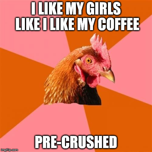 Anti Joke Chicken Meme | I LIKE MY GIRLS LIKE I LIKE MY COFFEE; PRE-CRUSHED | image tagged in memes,anti joke chicken | made w/ Imgflip meme maker