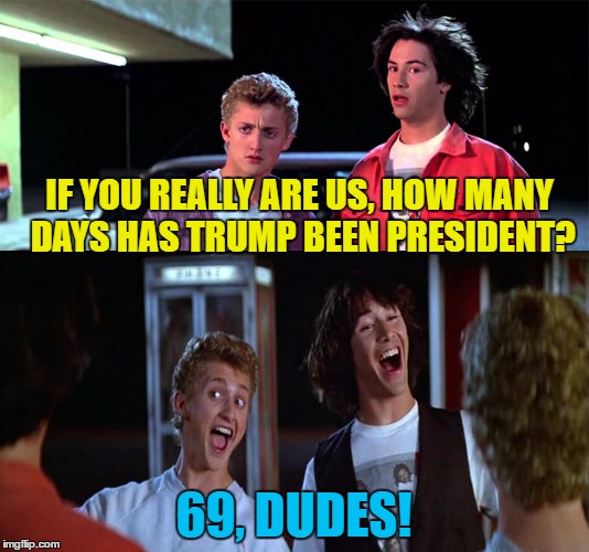 Correct as of 1st April 2017 | IF YOU REALLY ARE US, HOW MANY DAYS HAS TRUMP BEEN PRESIDENT? 69, DUDES! | image tagged in memes,trump,bill and ted,movies,politics,time | made w/ Imgflip meme maker