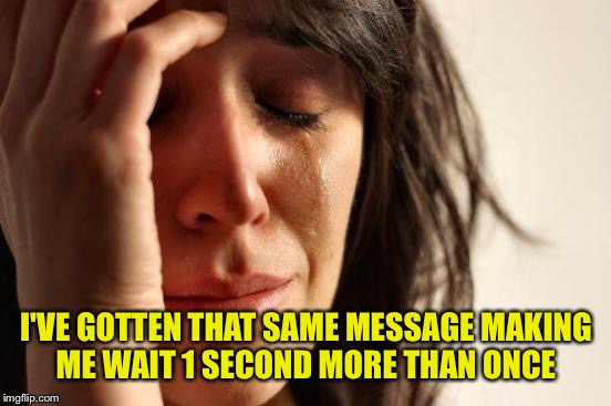 First World Problems Meme | I'VE GOTTEN THAT SAME MESSAGE MAKING ME WAIT 1 SECOND MORE THAN ONCE | image tagged in memes,first world problems | made w/ Imgflip meme maker