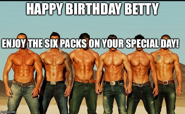 HappyBirthday | HAPPY BIRTHDAY BETTY; ENJOY THE SIX PACKS ON YOUR SPECIAL DAY! | image tagged in happybirthday | made w/ Imgflip meme maker