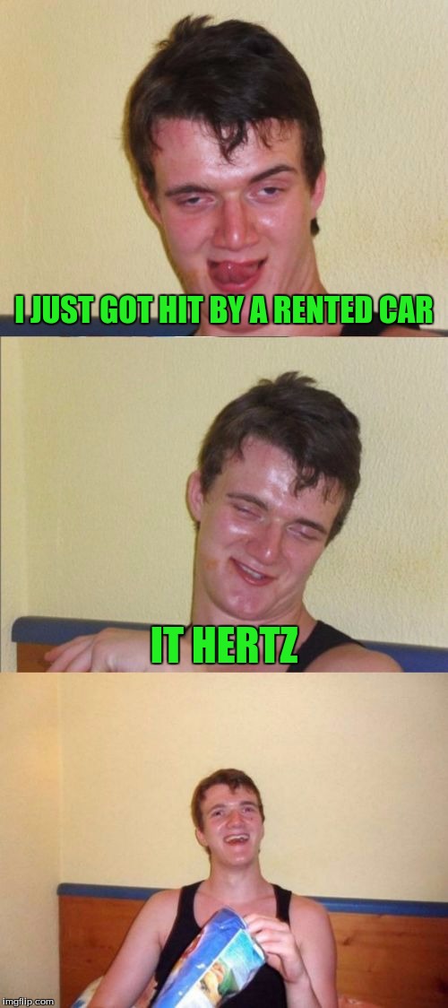 10 guy bad pun | I JUST GOT HIT BY A RENTED CAR; IT HERTZ | image tagged in 10 guy bad pun | made w/ Imgflip meme maker