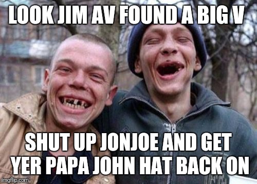 Ugly Twins Meme | LOOK JIM AV FOUND A BIG V; SHUT UP JONJOE AND GET YER PAPA JOHN HAT BACK ON | image tagged in memes,ugly twins | made w/ Imgflip meme maker