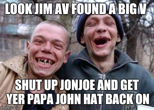 Ugly Twins | LOOK JIM AV FOUND A BIG V; SHUT UP JONJOE AND GET YER PAPA JOHN HAT BACK ON | image tagged in memes,ugly twins | made w/ Imgflip meme maker