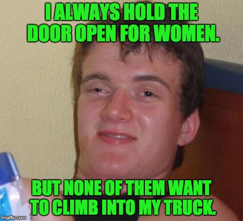 10 Guy Meme | I ALWAYS HOLD THE DOOR OPEN FOR WOMEN. BUT NONE OF THEM WANT TO CLIMB INTO MY TRUCK. | image tagged in memes,10 guy | made w/ Imgflip meme maker