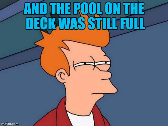 Futurama Fry Meme | AND THE POOL ON THE DECK WAS STILL FULL | image tagged in memes,futurama fry | made w/ Imgflip meme maker